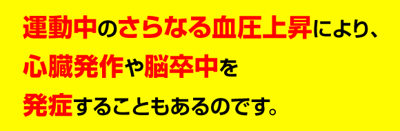 運動中のさらなる血圧上昇により、心臓発作や脳卒中を発症することもあるのです。