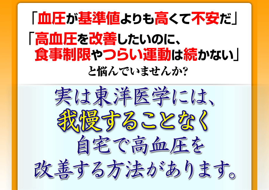 「血圧が基準値よりも高くて不安だ」「高血圧を改善したいのに、食事制限やつらい運動は続かない」と悩んでいませんか？実は東洋医学には、我慢を一切することなく、自宅で簡単に高血圧を改善する方法があります。