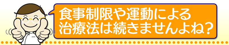 食事制限や運動による治療法は続きませんよね？