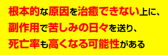 根本的な原因を治癒できない上に、副作用で苦しみの日々を送り、死亡率も高くなる可能性がある